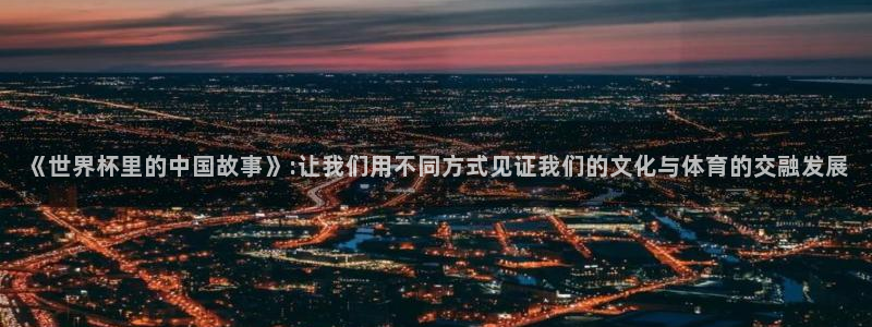 世界杯 直播：《世界杯里的中国故事》:让我们用不同方式见证我们的文化与体育的交融发展