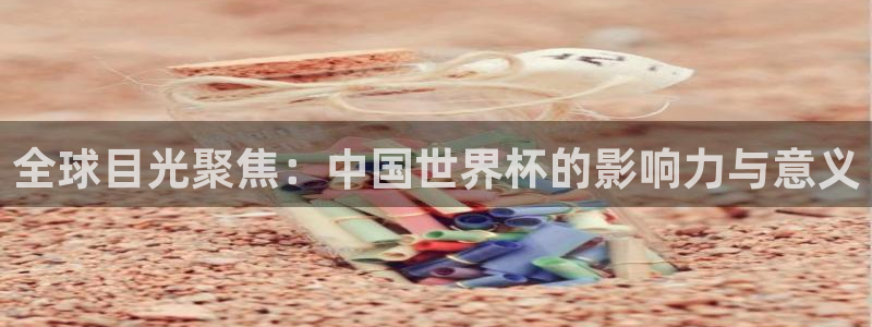 预选赛世界杯：全球目光聚焦：中国世界杯的影响力与意义