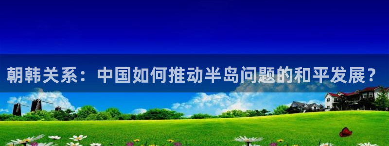 2026世预赛赛程表：朝韩关系：中国如何推动半岛问题的和平发展？